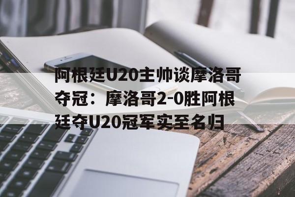 包含阿根廷U20主帅谈摩洛哥夺冠:摩洛哥2-0胜阿根廷夺U20冠军实至名归的词条 第1张 包含阿根廷U20主帅谈摩洛哥夺冠:摩洛哥2-0胜阿根廷夺U20冠军实至名归的词条 第1张