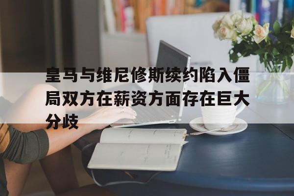 关于皇马与维尼修斯续约陷入僵局双方在薪资方面存在巨大分歧的信息 第1张 关于皇马与维尼修斯续约陷入僵局双方在薪资方面存在巨大分歧的信息 第1张