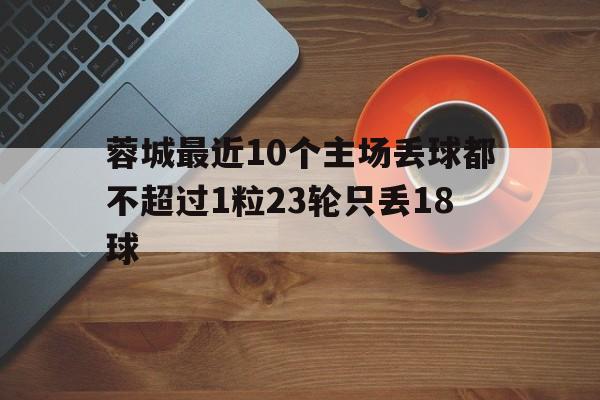 关于蓉城最近10个主场丢球都不超过1粒23轮只丢18球的信息  第1张