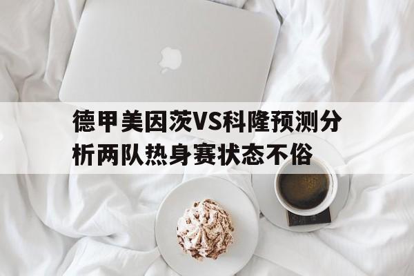 关于德甲美因茨VS科隆预测分析两队热身赛状态不俗的信息 第1张 关于德甲美因茨VS科隆预测分析两队热身赛状态不俗的信息 第1张