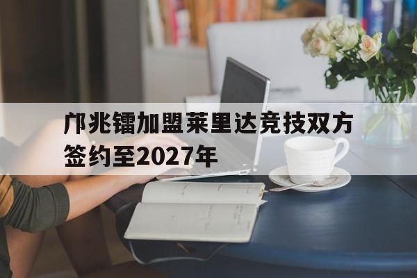 包含邝兆镭加盟莱里达竞技双方签约至2027年的词条