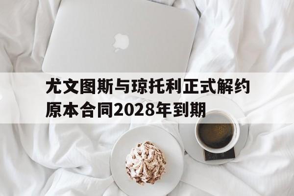 尤文图斯与琼托利正式解约原本合同2028年到期的简单介绍