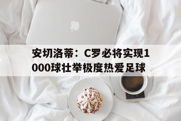 安切洛蒂:C罗必将实现1000球壮举极度热爱足球的简单介绍 第1张 安切洛蒂:C罗必将实现1000球壮举极度热爱足球的简单介绍 第1张
